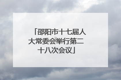 邵阳市十七届人大常委会举行第二十八次会议