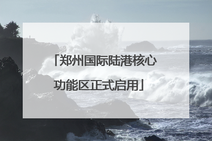 郑州国际陆港核心功能区正式启用