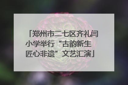 郑州市二七区齐礼闫小学举行“古韵新生 匠心非遗”文艺汇演