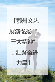 鄂州文艺展演弘扬“三大精神”，汇聚奋进力量