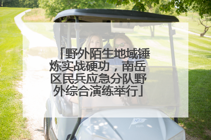 野外陌生地域锤炼实战硬功，南岳区民兵应急分队野外综合演练举行