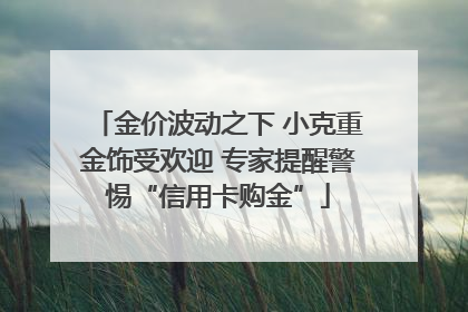 金价波动之下 小克重金饰受欢迎 专家提醒警惕“信用卡购金”