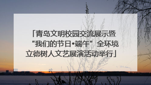 青岛文明校园交流展示暨 “我们的节日•端午”全环境立德树人文艺展演活动举行