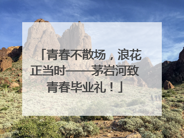青春不散场，浪花正当时——茅岩河致青春毕业礼！