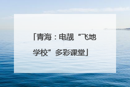 青海：电靓“飞地学校”多彩课堂