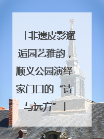 非遗皮影邂逅园艺雅韵，顺义公园演绎家门口的“诗与远方”