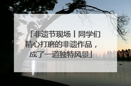非遗节现场丨同学们精心打磨的非遗作品，成了一道独特风景
