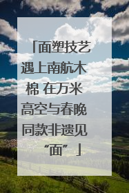 面塑技艺遇上南航木棉 在万米高空与春晚同款非遗见“面”