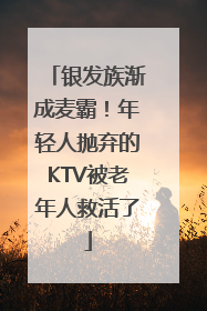 银发族渐成麦霸！年轻人抛弃的KTV被老年人救活了