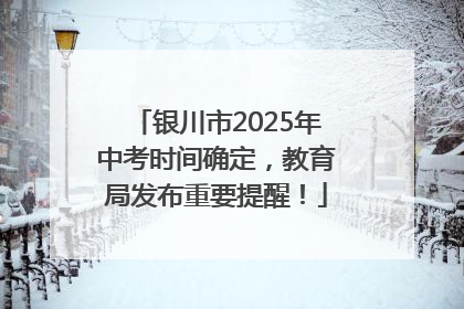 银川市2025年中考时间确定，教育局发布重要提醒！