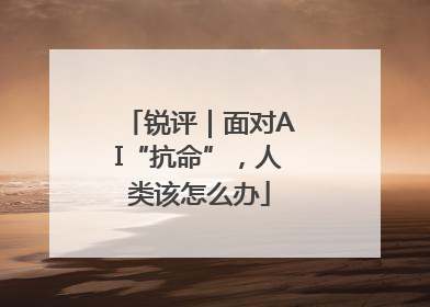 锐评｜面对AI“抗命”，人类该怎么办