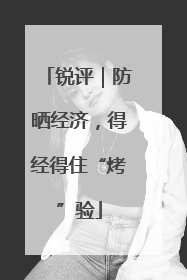 锐评｜防晒经济，得经得住“烤”验