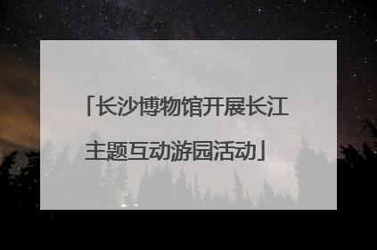 长沙博物馆开展长江主题互动游园活动