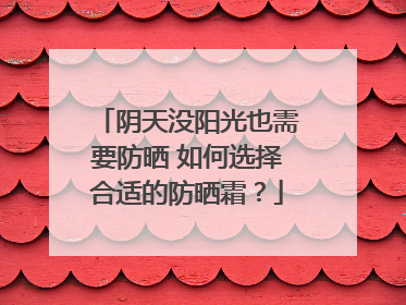 阴天没阳光也需要防晒 如何选择合适的防晒霜？