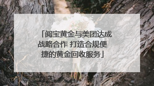 阅宝黄金与美团达成战略合作 打造合规便捷的黄金回收服务