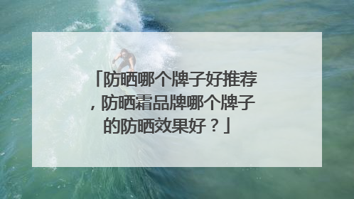 防晒哪个牌子好推荐，防晒霜品牌哪个牌子的防晒效果好？