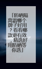 防晒隔离霜哪个牌子好用？看看哪款更有效，精选好用防晒等你选