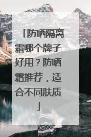 防晒隔离霜哪个牌子好用？防晒霜推荐，适合不同肤质