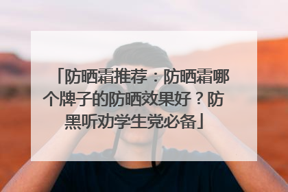 防晒霜推荐：防晒霜哪个牌子的防晒效果好？防黑听劝学生党必备