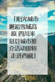 阳光城市邂逅雪域高原 四川米易县城市推介活动即将走进西藏