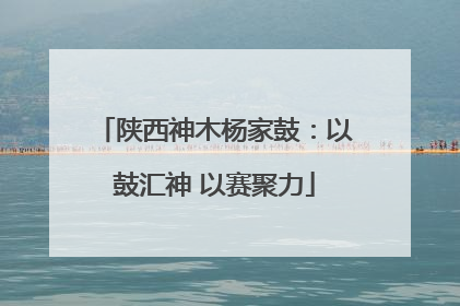 陕西神木杨家鼓：以鼓汇神 以赛聚力