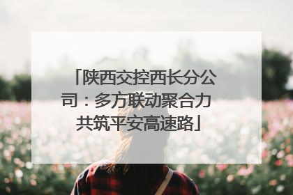 陕西交控西长分公司：多方联动聚合力 共筑平安高速路