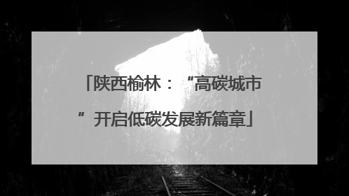 陕西榆林：“高碳城市”开启低碳发展新篇章