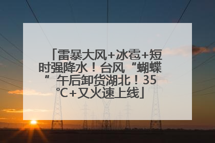 雷暴大风+冰雹+短时强降水！台风“蝴蝶”午后卸货湖北！35℃+又火速上线