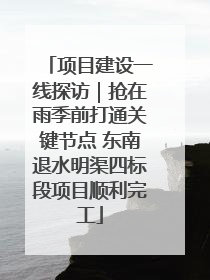 项目建设一线探访｜抢在雨季前打通关键节点 东南退水明渠四标段项目顺利完工