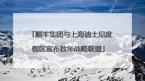顺丰集团与上海迪士尼度假区宣布数年战略联盟