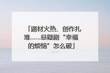 题材火热、创作扎堆……悬疑剧“幸福的烦恼”怎么破