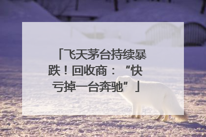 飞天茅台持续暴跌！回收商：“快亏掉一台奔驰”
