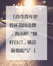 首夺青年世界杯混团金牌，黄雨婷“做好自己，就是最强底气”