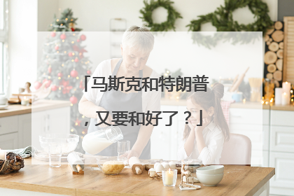 马斯克和特朗普，又要和好了？