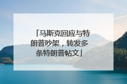 马斯克回应与特朗普吵架，转发多条特朗普帖文