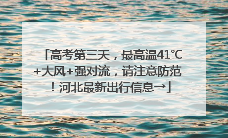 高考第三天，最高温41℃+大风+强对流，请注意防范！河北最新出行信息→