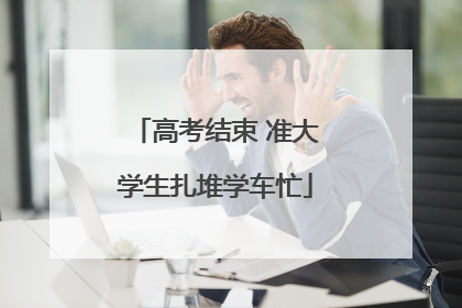 高考结束 准大学生扎堆学车忙