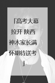 高考大幕拉开 陕西神木家长满怀期待送考