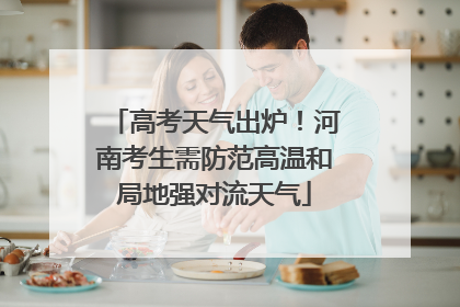 高考天气出炉！河南考生需防范高温和局地强对流天气
