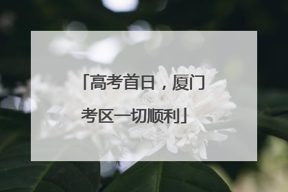高考首日，厦门考区一切顺利