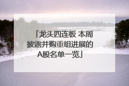 龙头四连板 本周披露并购重组进展的A股名单一览