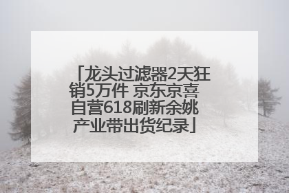 龙头过滤器2天狂销5万件 京东京喜自营618刷新余姚产业带出货纪录