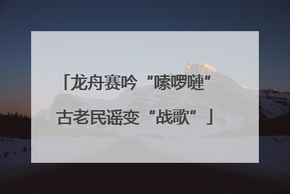 龙舟赛吟“嗦啰嗹” 古老民谣变“战歌”