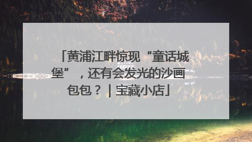 黄浦江畔惊现“童话城堡”，还有会发光的沙画包包？｜宝藏小店