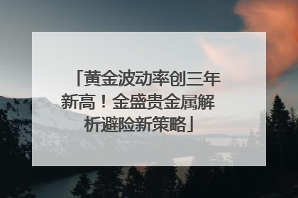 黄金波动率创三年新高！金盛贵金属解析避险新策略