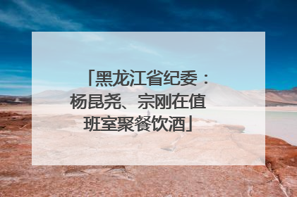 黑龙江省纪委：杨昆尧、宗刚在值班室聚餐饮酒