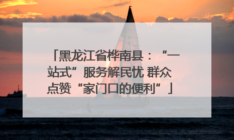 黑龙江省桦南县：“一站式”服务解民忧 群众点赞“家门口的便利”