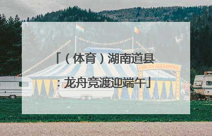 （体育）湖南道县：龙舟竞渡迎端午