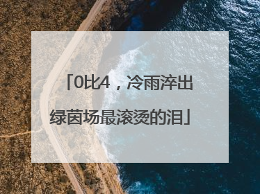 0比4，冷雨淬出绿茵场最滚烫的泪