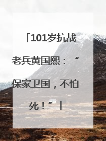 101岁抗战老兵黄国熙：“保家卫国，不怕死！”